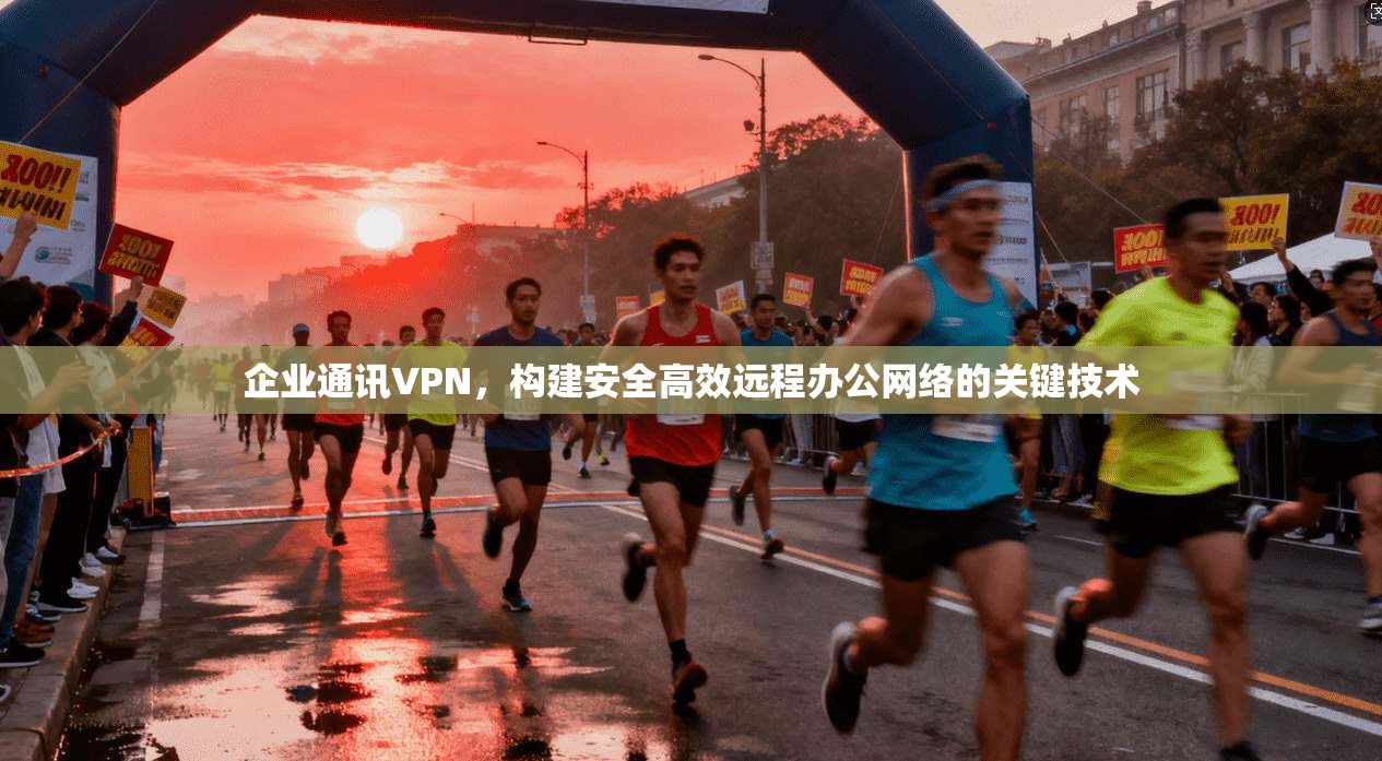 企业通讯VPN，构建安全高效远程办公网络的关键技术