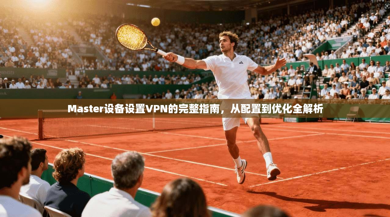 Master设备设置VPN的完整指南，从配置到优化全解析