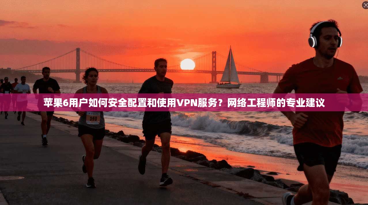 苹果6用户如何安全配置和使用VPN服务？网络工程师的专业建议
