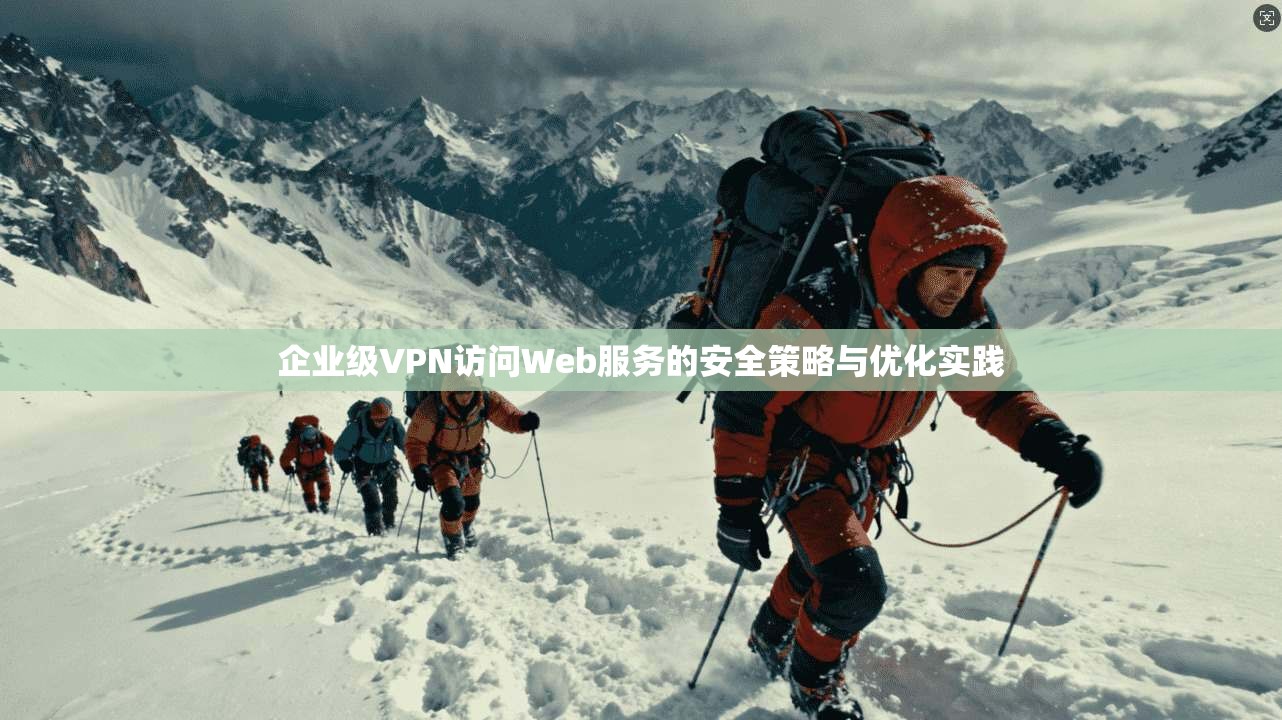 企业级VPN访问Web服务的安全策略与优化实践 企业级VPN访问Web服务的安全策略与优化实践