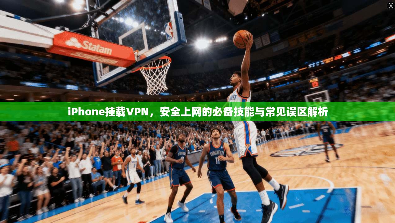 iPhone挂载VPN，安全上网的必备技能与常见误区解析