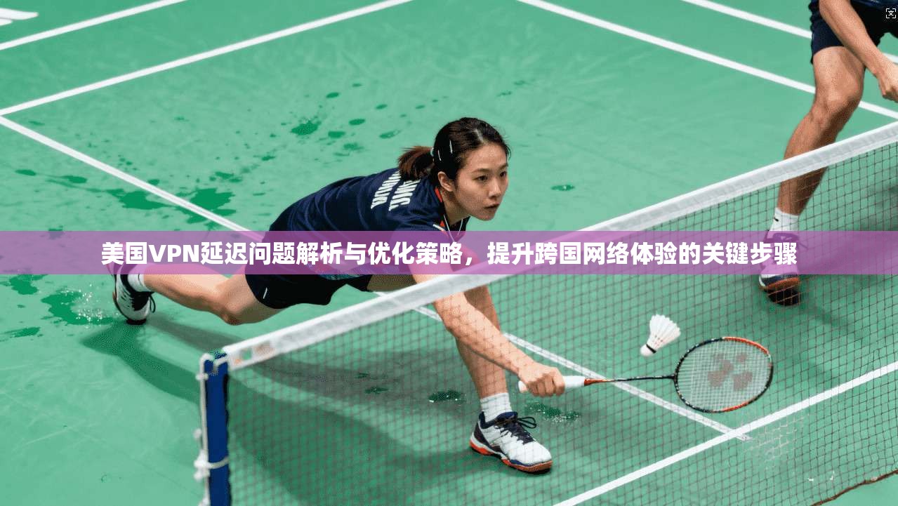 美国VPN延迟问题解析与优化策略,提升跨国网络体验的关键步骤