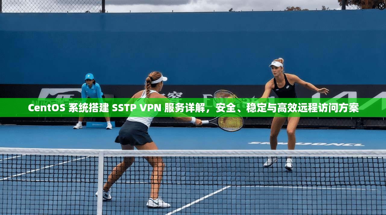 CentOS 系统搭建 SSTP VPN 服务详解，安全、稳定与高效远程访问方案