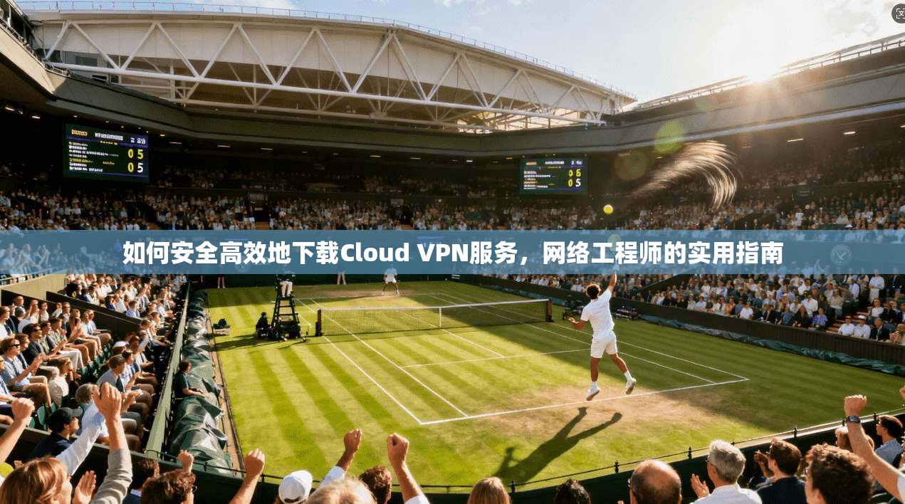 如何安全高效地下载Cloud VPN服务，网络工程师的实用指南