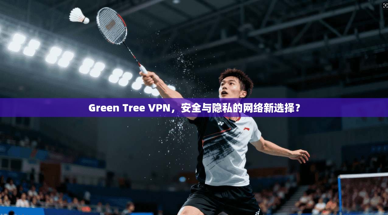 Green Tree VPN，安全与隐私的网络新选择？