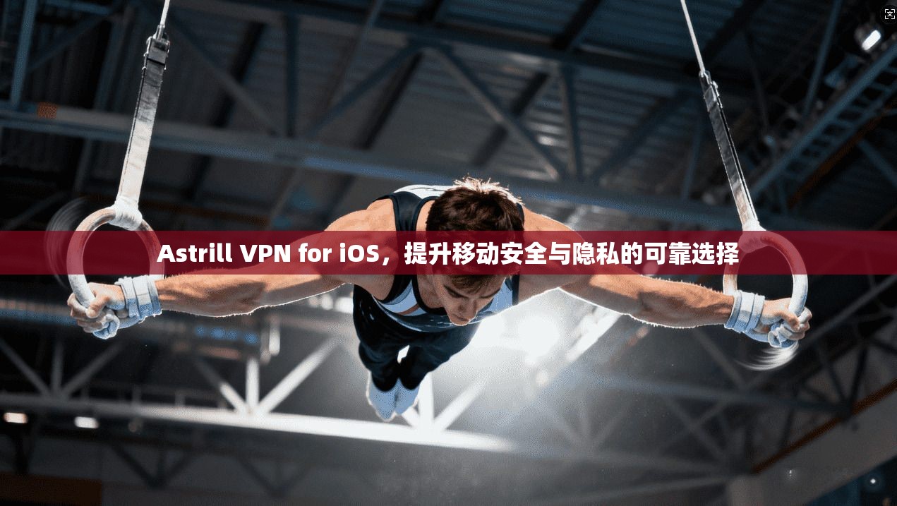 Astrill VPN for iOS，提升移动安全与隐私的可靠选择