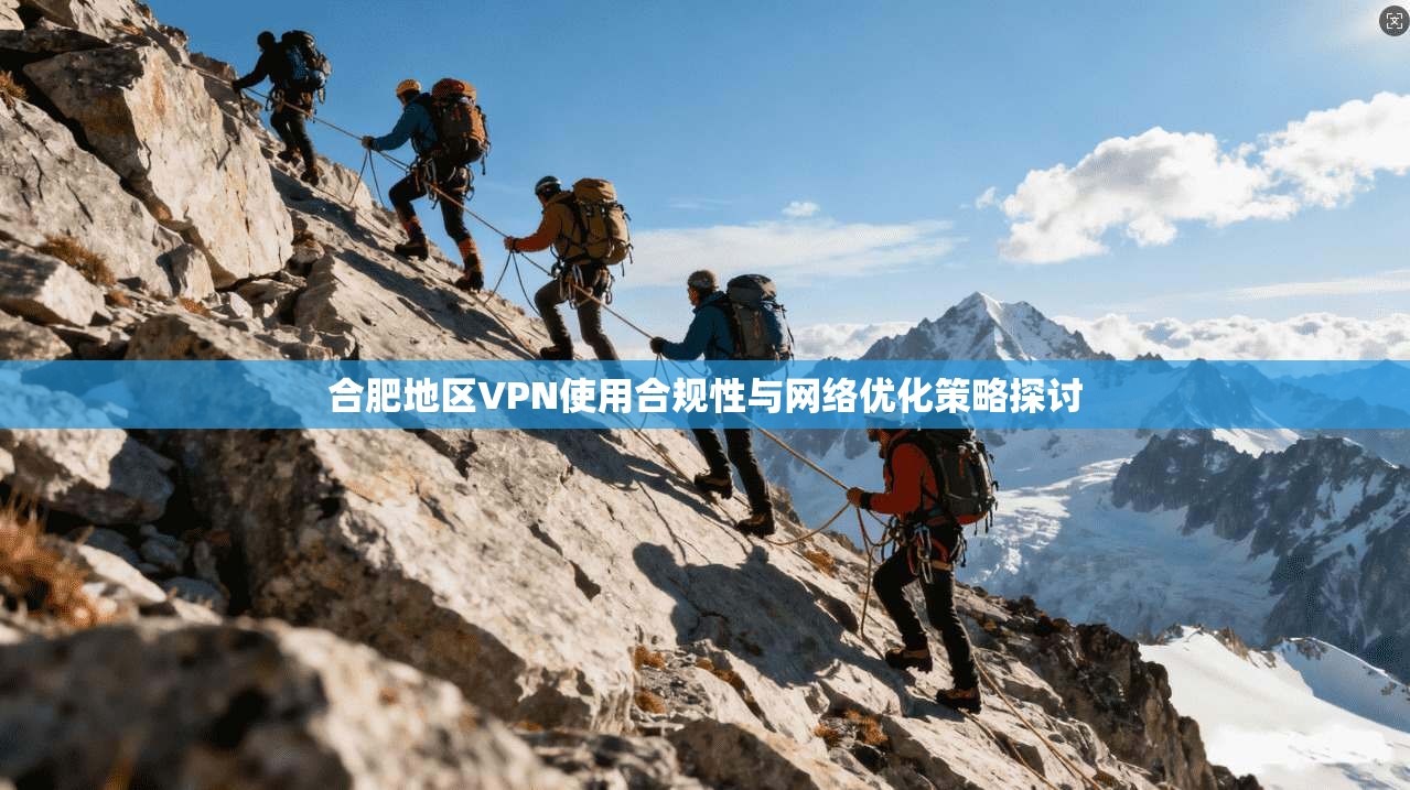 合肥地区VPN使用合规性与网络优化策略探讨