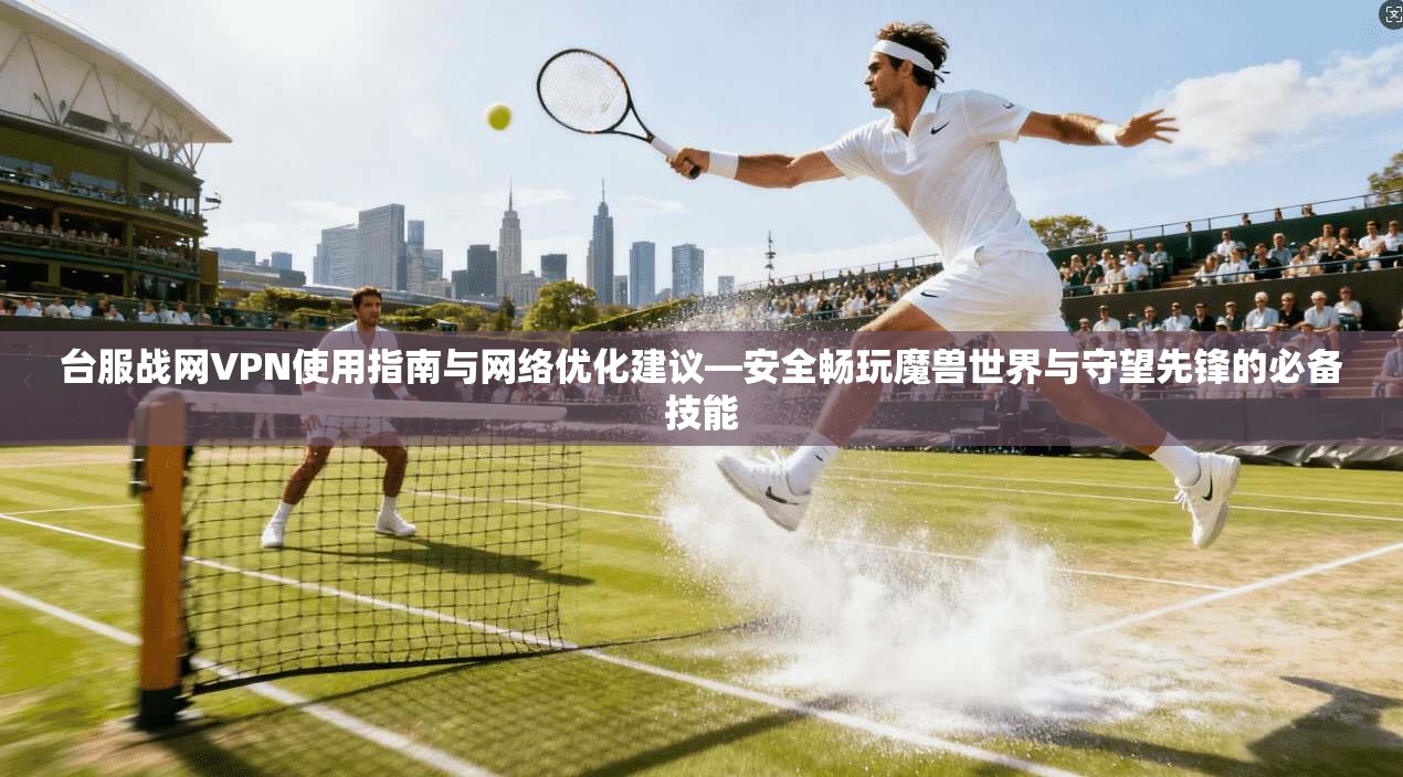 台服战网VPN使用指南与网络优化建议—安全畅玩魔兽世界与守望先锋的必备技能 台服战网VPN使用指南与网络优化建议—安全畅玩魔兽世界与守望先锋的必备技能
