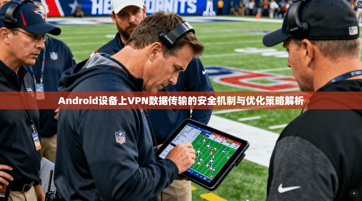Android设备上VPN数据传输的安全机制与优化策略解析