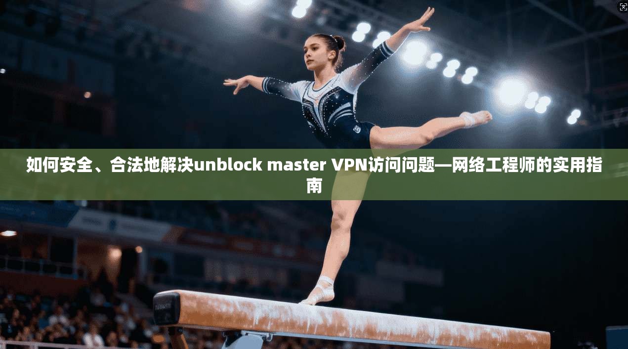 如何安全、合法地解决unblock master VPN访问问题—网络工程师的实用指南