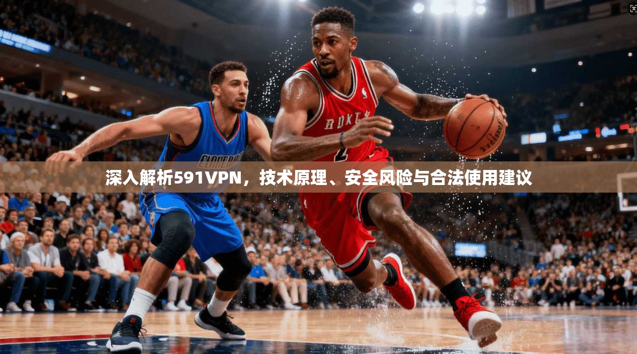 深入解析591VPN，技术原理、安全风险与合法使用建议