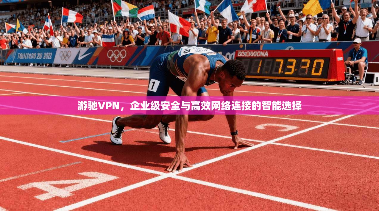 游驰VPN，企业级安全与高效网络连接的智能选择