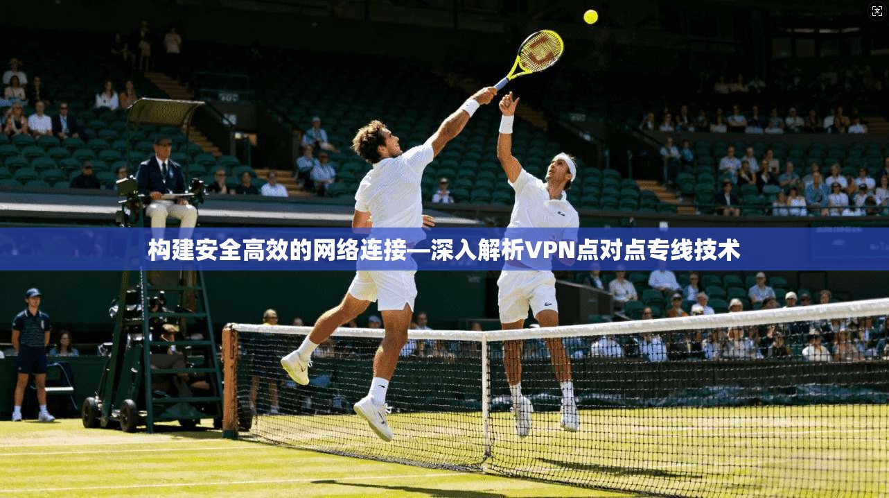 构建安全高效的网络连接—深入解析VPN点对点专线技术