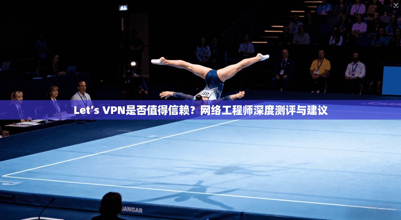 Let’s VPN是否值得信赖？网络工程师深度测评与建议