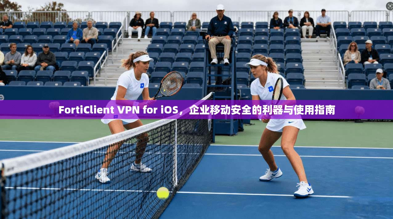 FortiClient VPN for iOS，企业移动安全的利器与使用指南