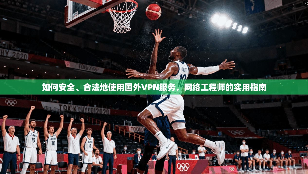 如何安全、合法地使用国外VPN服务，网络工程师的实用指南