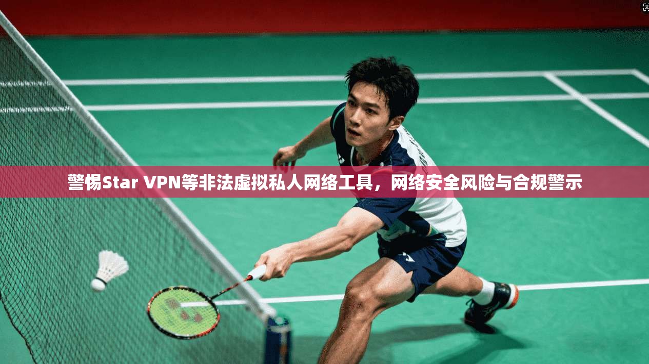 警惕Star VPN等非法虚拟私人网络工具,网络安全风险与合规警示 警惕Star VPN等非法虚拟私人网络工具,网络安全风险与合规警示