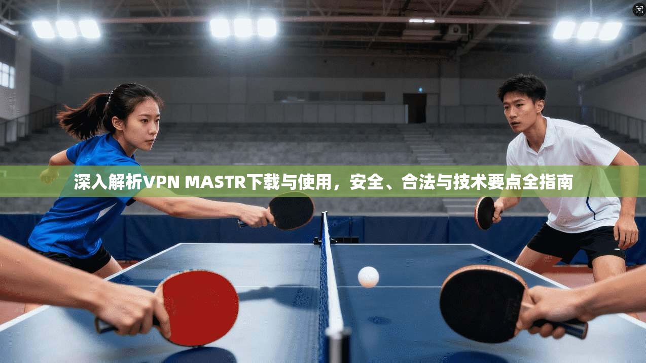 深入解析VPN MASTR下载与使用，安全、合法与技术要点全指南