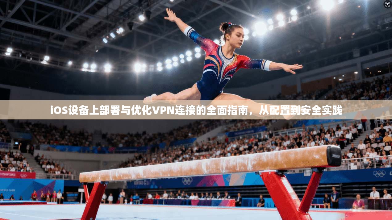 iOS设备上部署与优化VPN连接的全面指南,从配置到安全实践