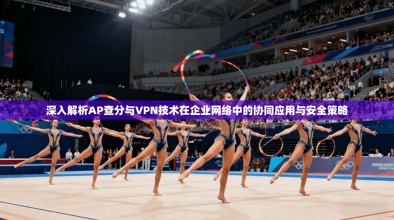 深入解析AP查分与VPN技术在企业网络中的协同应用与安全策略