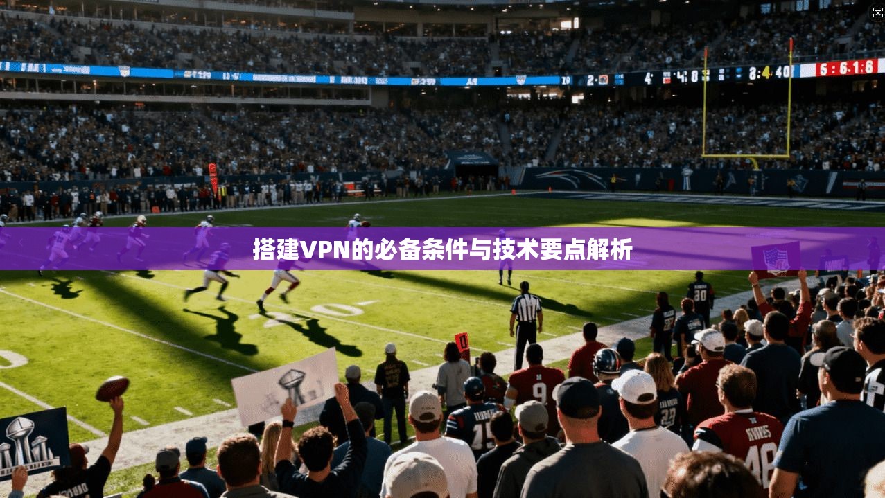 搭建VPN的必备条件与技术要点解析