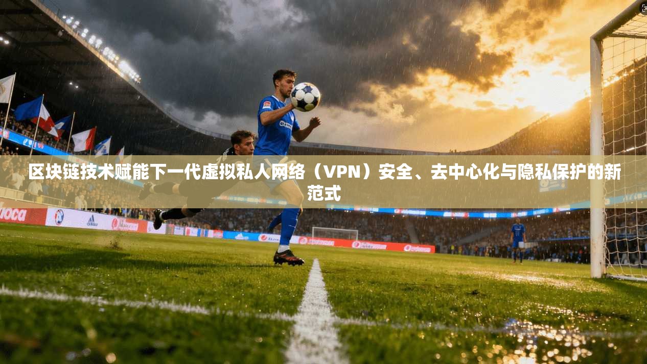 区块链技术赋能下一代虚拟私人网络(VPN)安全、去中心化与隐私保护的新范式