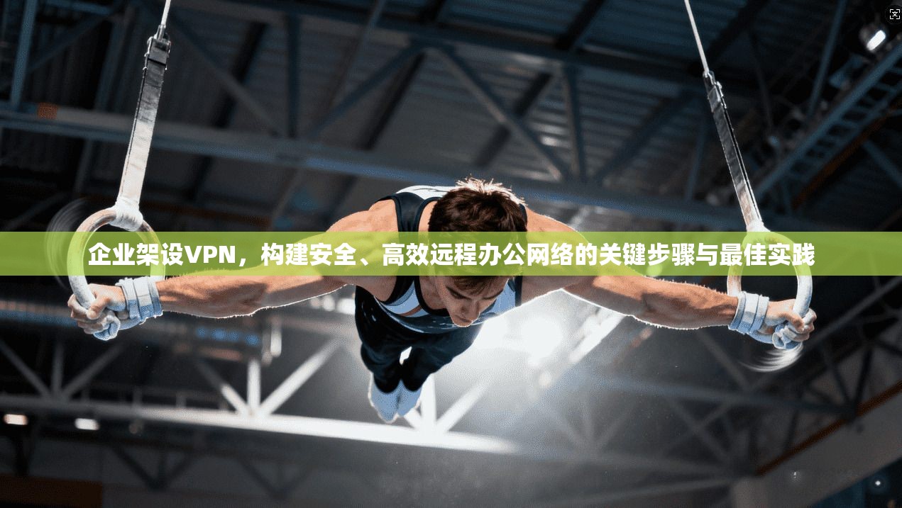 企业架设VPN，构建安全、高效远程办公网络的关键步骤与最佳实践