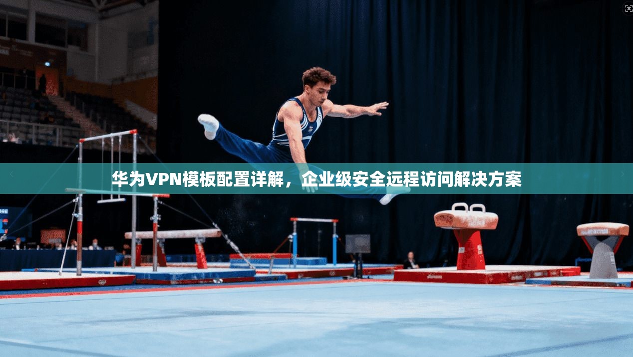 华为VPN模板配置详解，企业级安全远程访问解决方案