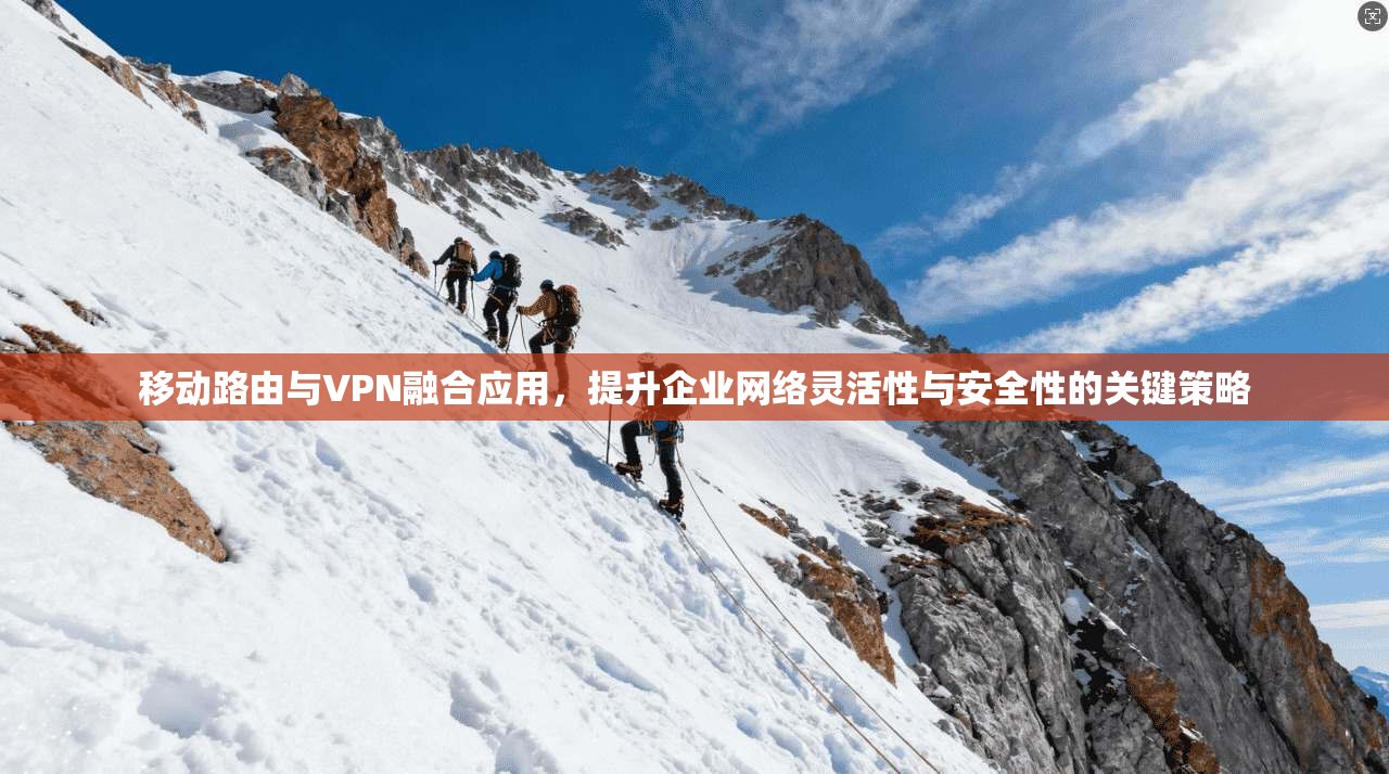 移动路由与VPN融合应用，提升企业网络灵活性与安全性的关键策略