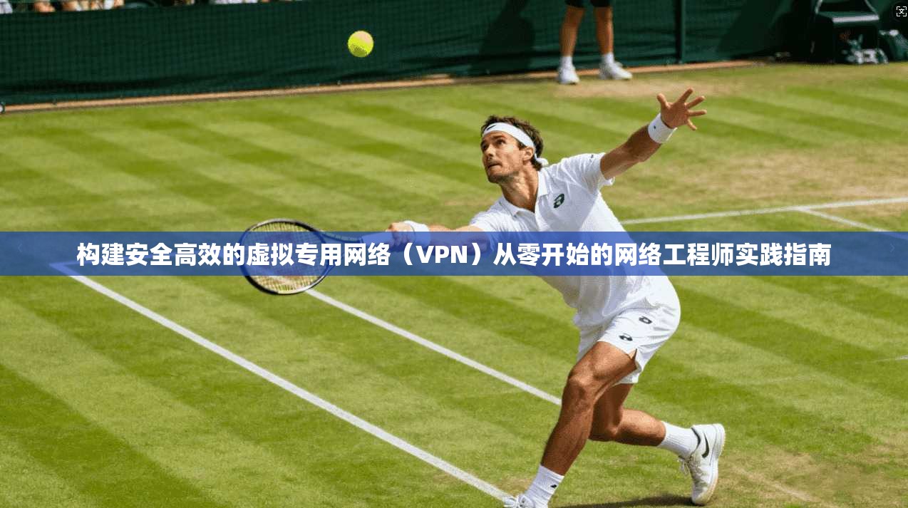 构建安全高效的虚拟专用网络（VPN）从零开始的网络工程师实践指南