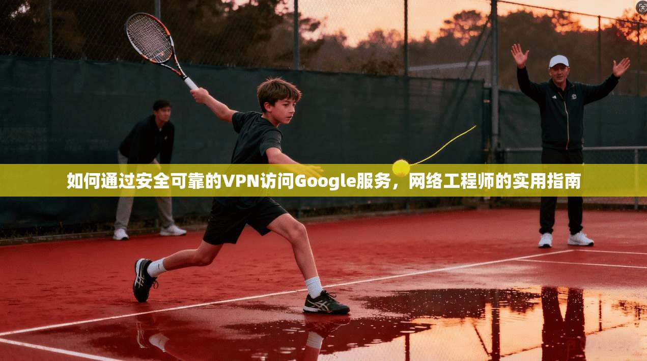 如何通过安全可靠的VPN访问Google服务，网络工程师的实用指南