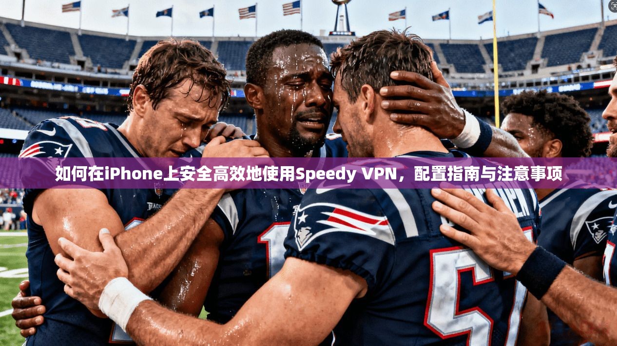 如何在iPhone上安全高效地使用Speedy VPN，配置指南与注意事项