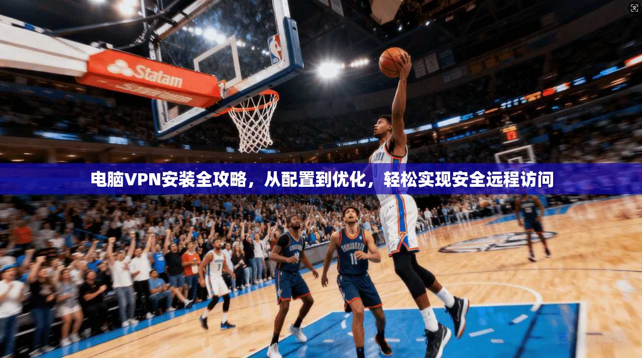 电脑VPN安装全攻略，从配置到优化，轻松实现安全远程访问