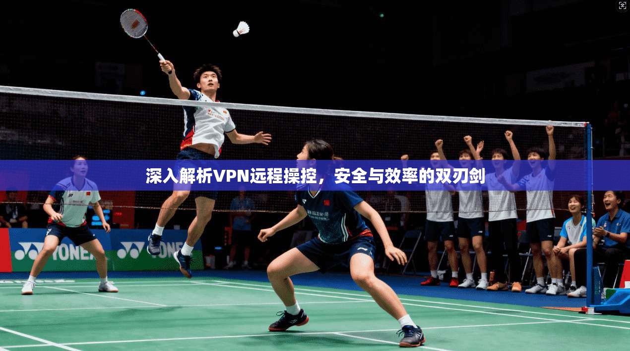 深入解析VPN远程操控，安全与效率的双刃剑