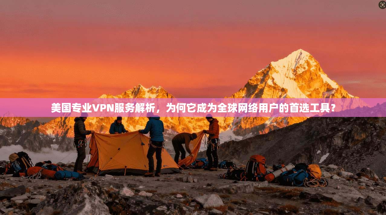 美国专业VPN服务解析，为何它成为全球网络用户的首选工具？