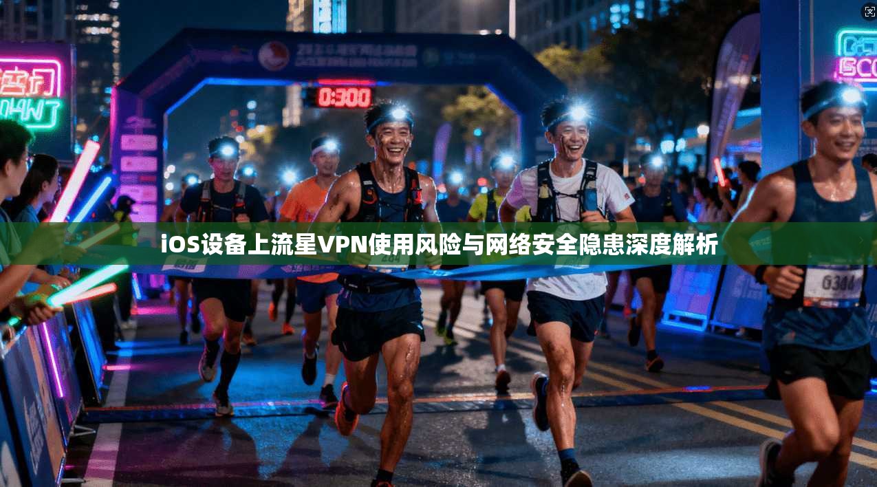 iOS设备上流星VPN使用风险与网络安全隐患深度解析