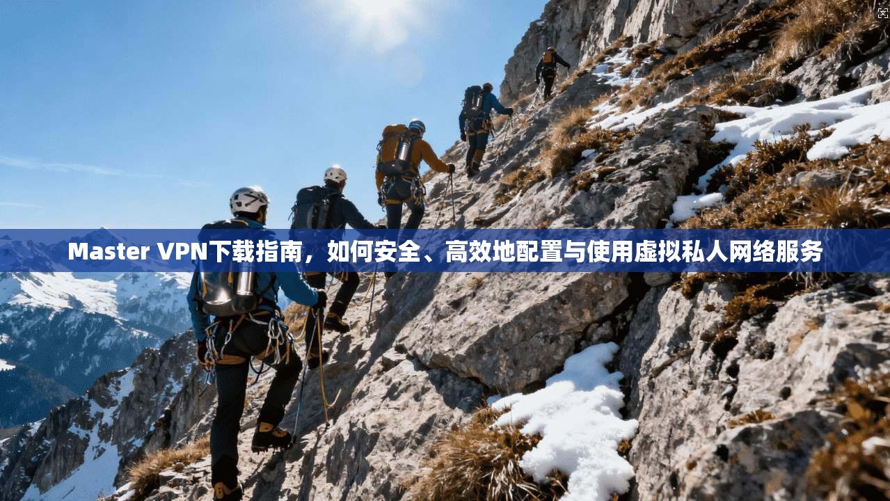 Master VPN下载指南，如何安全、高效地配置与使用虚拟私人网络服务