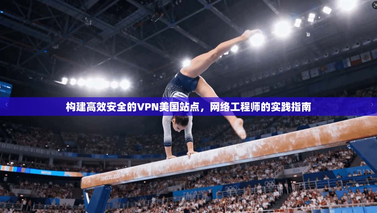 构建高效安全的VPN美国站点,网络工程师的实践指南