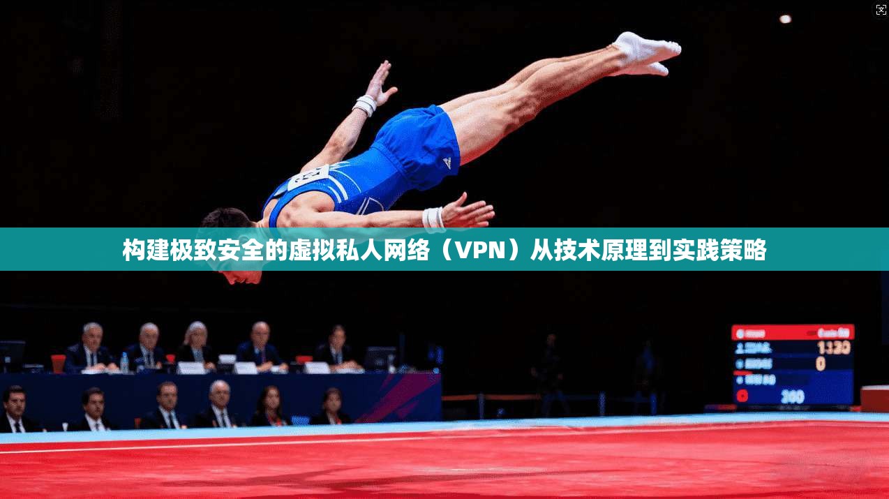 构建极致安全的虚拟私人网络（VPN）从技术原理到实践策略