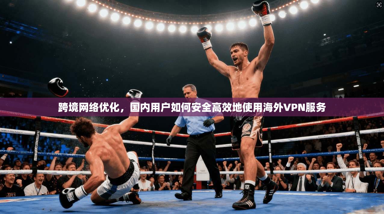 跨境网络优化，国内用户如何安全高效地使用海外VPN服务