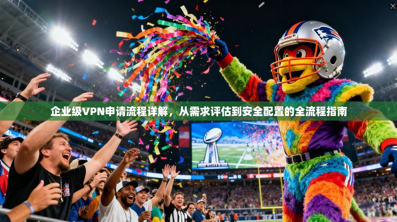 企业级VPN申请流程详解，从需求评估到安全配置的全流程指南