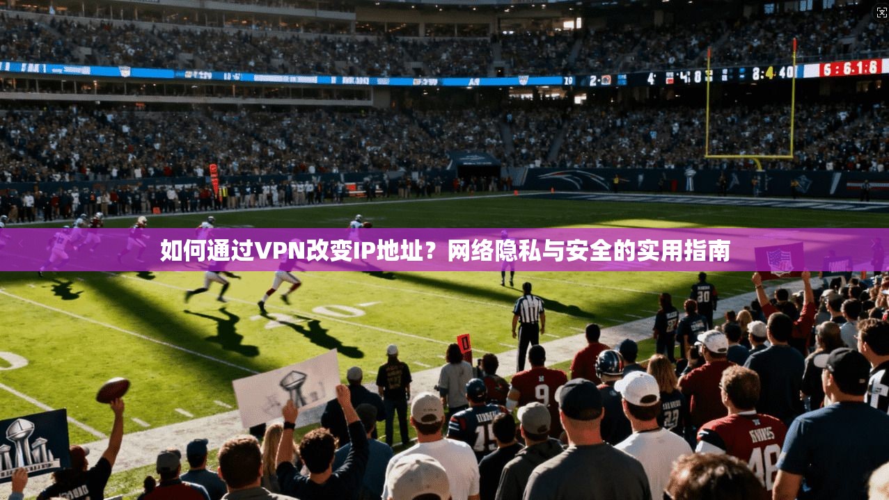 如何通过VPN改变IP地址？网络隐私与安全的实用指南