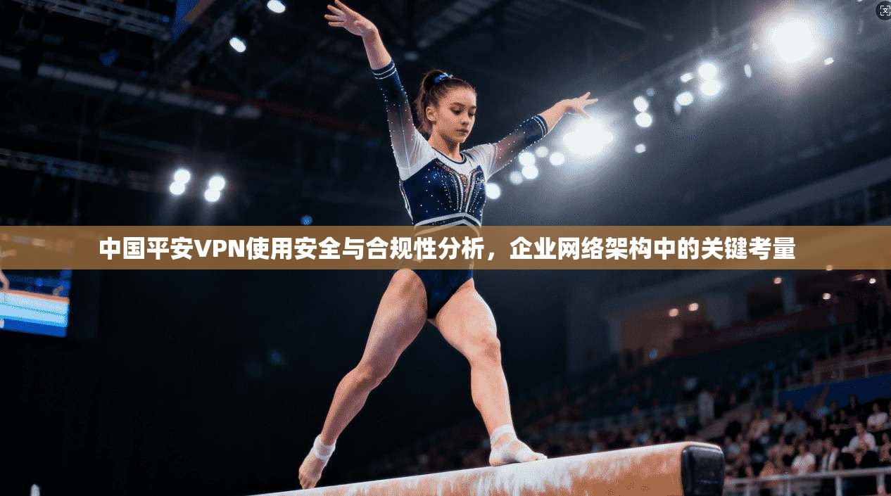 中国平安VPN使用安全与合规性分析，企业网络架构中的关键考量