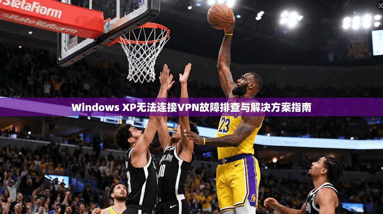 Windows XP无法连接VPN故障排查与解决方案指南
