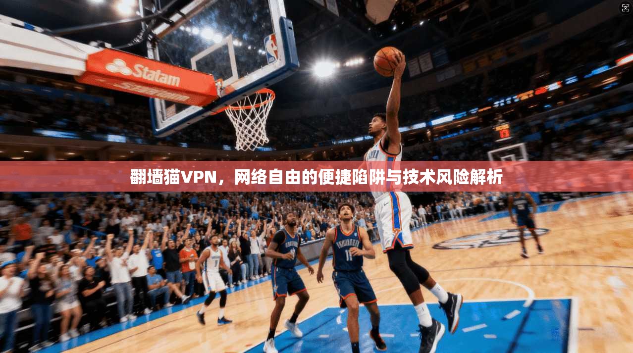 翻墙猫VPN，网络自由的便捷陷阱与技术风险解析