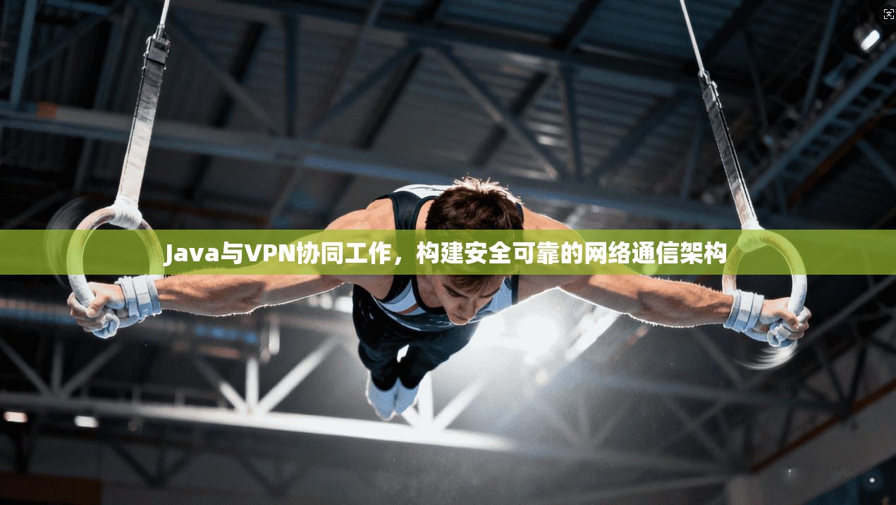 Java与VPN协同工作，构建安全可靠的网络通信架构