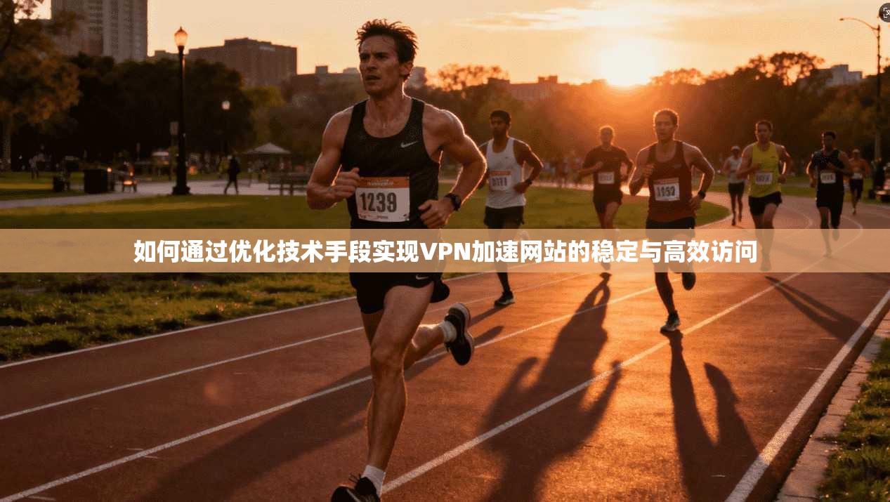 如何通过优化技术手段实现VPN加速网站的稳定与高效访问