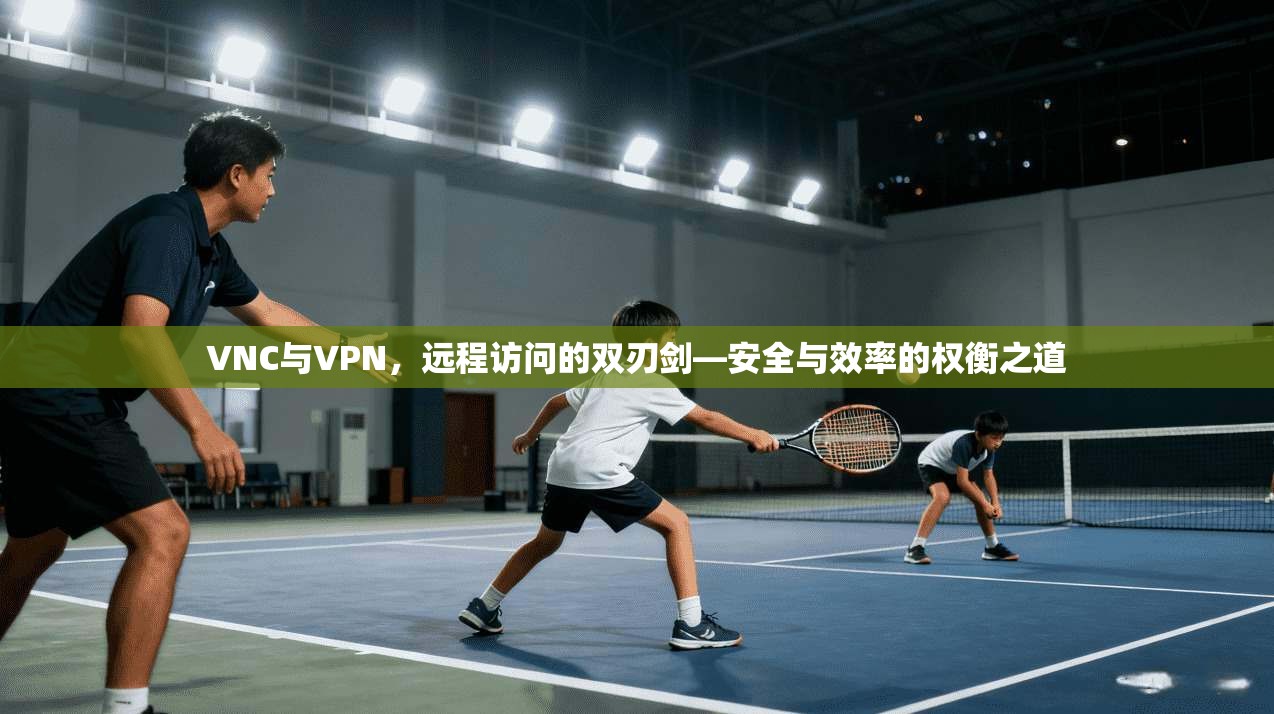 VNC与VPN，远程访问的双刃剑—安全与效率的权衡之道