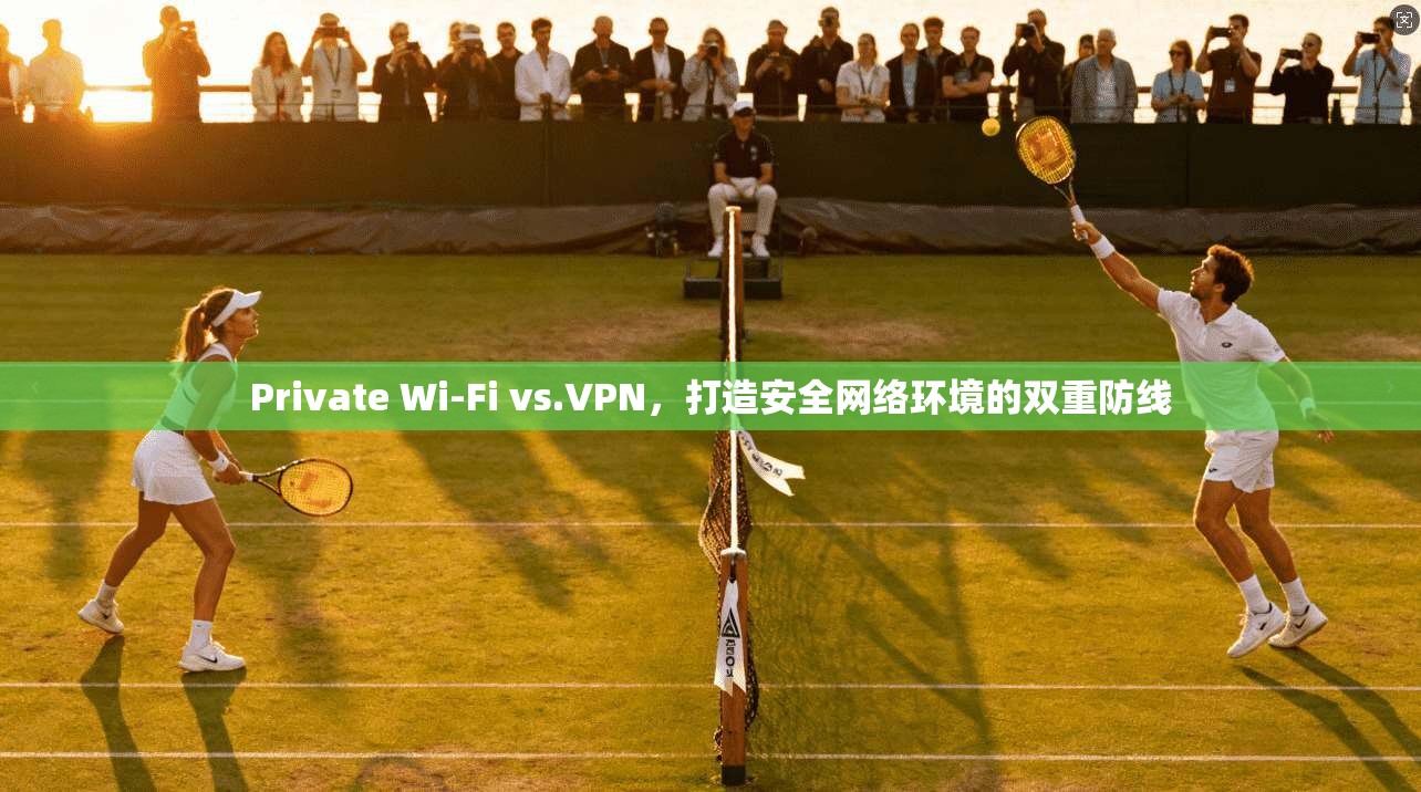Private Wi-Fi vs.VPN，打造安全网络环境的双重防线