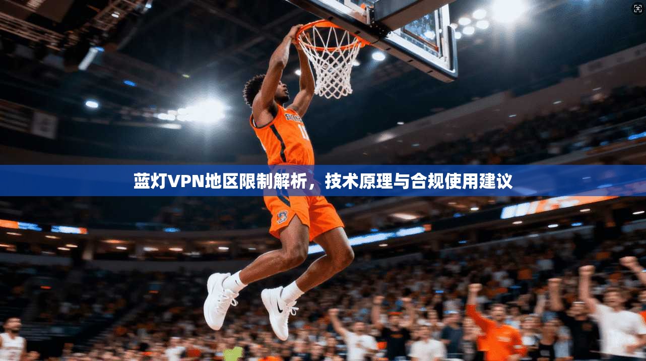 蓝灯VPN地区限制解析，技术原理与合规使用建议